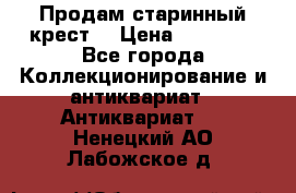 Продам старинный крест  › Цена ­ 20 000 - Все города Коллекционирование и антиквариат » Антиквариат   . Ненецкий АО,Лабожское д.